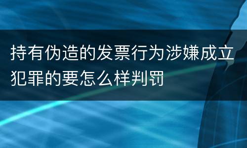 持有伪造的发票行为涉嫌成立犯罪的要怎么样判罚