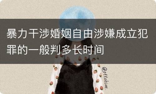 暴力干涉婚姻自由涉嫌成立犯罪的一般判多长时间