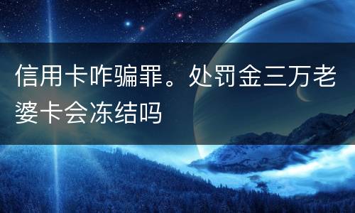 信用卡咋骗罪。处罚金三万老婆卡会冻结吗