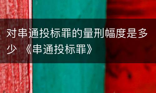 对串通投标罪的量刑幅度是多少 《串通投标罪》