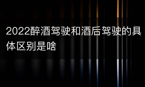 2022醉酒驾驶和酒后驾驶的具体区别是啥