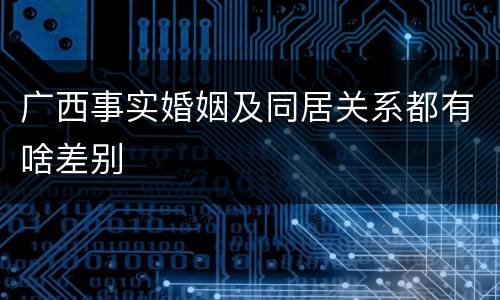 广西事实婚姻及同居关系都有啥差别