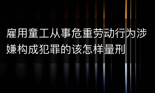 雇用童工从事危重劳动行为涉嫌构成犯罪的该怎样量刑