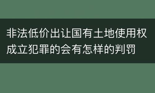 非法低价出让国有土地使用权成立犯罪的会有怎样的判罚