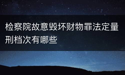 检察院故意毁坏财物罪法定量刑档次有哪些