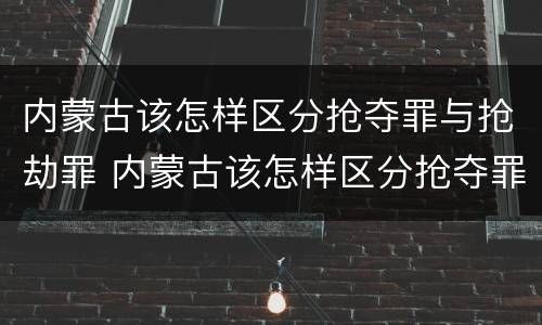 内蒙古该怎样区分抢夺罪与抢劫罪 内蒙古该怎样区分抢夺罪与抢劫罪呢