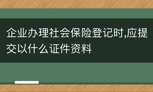企业办理社会保险登记时,应提交以什么证件资料