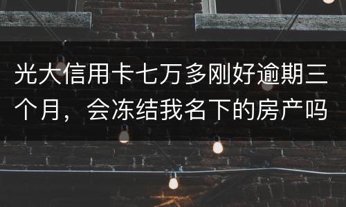 光大信用卡七万多刚好逾期三个月，会冻结我名下的房产吗