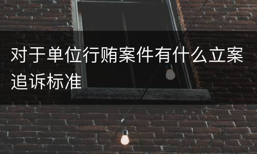 对于单位行贿案件有什么立案追诉标准