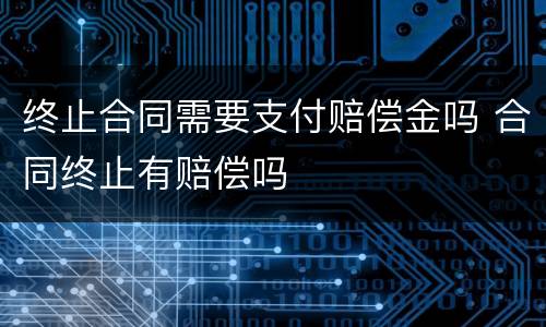 终止合同需要支付赔偿金吗 合同终止有赔偿吗