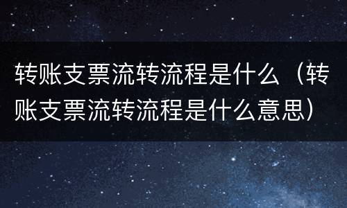 转账支票流转流程是什么（转账支票流转流程是什么意思）