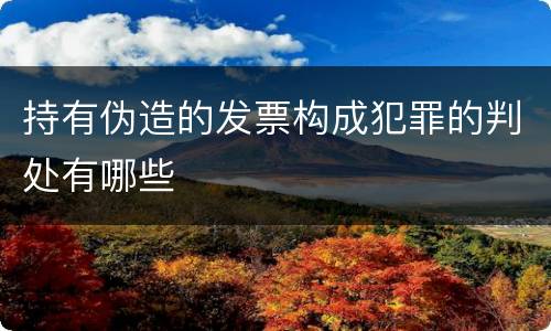 持有伪造的发票构成犯罪的判处有哪些