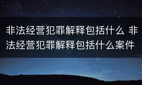 非法经营犯罪解释包括什么 非法经营犯罪解释包括什么案件