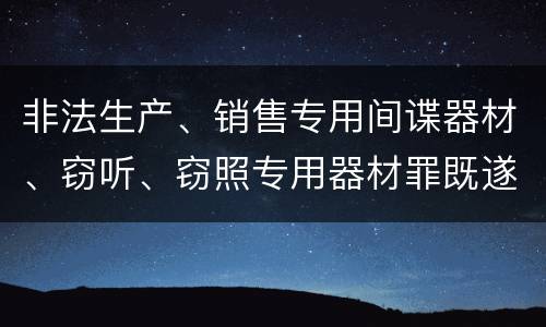 非法生产、销售专用间谍器材、窃听、窃照专用器材罪既遂可以追究什么刑事责任