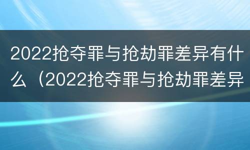 2022抢夺罪与抢劫罪差异有什么（2022抢夺罪与抢劫罪差异有什么不同）