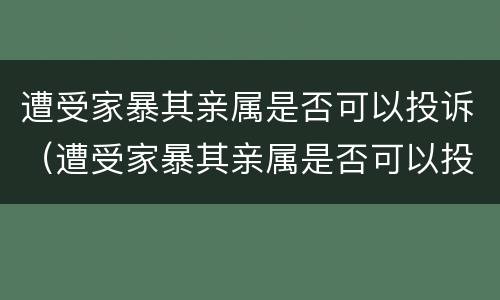 遭受家暴其亲属是否可以投诉（遭受家暴其亲属是否可以投诉他们）