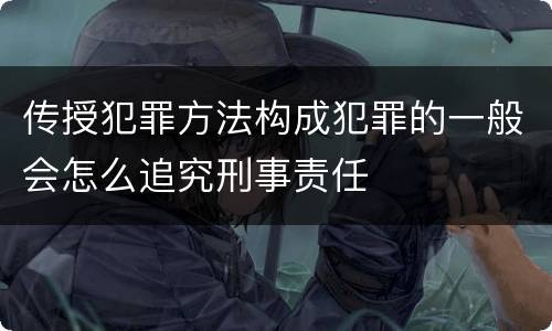 传授犯罪方法构成犯罪的一般会怎么追究刑事责任