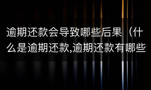 逾期还款会导致哪些后果（什么是逾期还款,逾期还款有哪些危害）