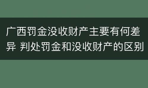 广西罚金没收财产主要有何差异 判处罚金和没收财产的区别