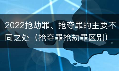 2022抢劫罪、抢夺罪的主要不同之处（抢夺罪抢劫罪区别）