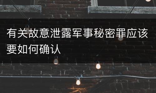 有关故意泄露军事秘密罪应该要如何确认