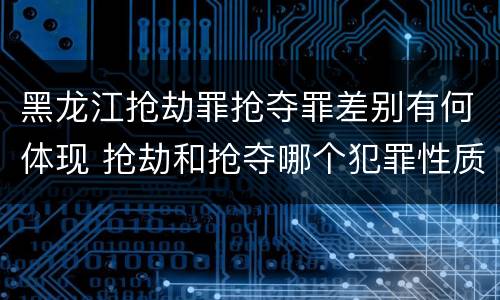 黑龙江抢劫罪抢夺罪差别有何体现 抢劫和抢夺哪个犯罪性质严重