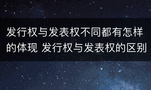 发行权与发表权不同都有怎样的体现 发行权与发表权的区别