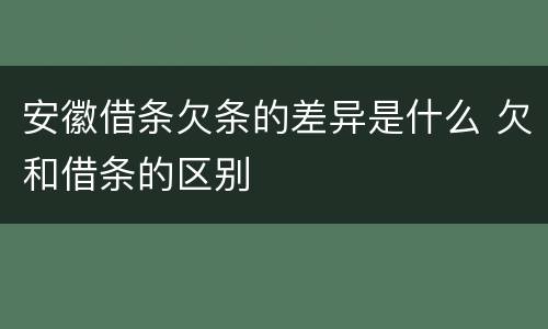 安徽借条欠条的差异是什么 欠和借条的区别