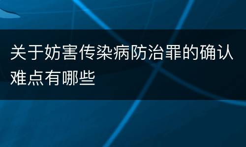关于妨害传染病防治罪的确认难点有哪些
