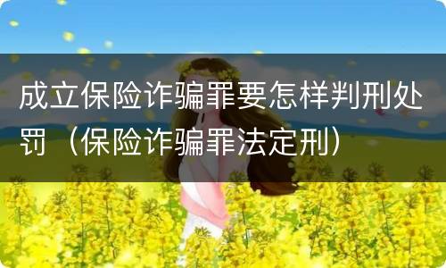 成立保险诈骗罪要怎样判刑处罚（保险诈骗罪法定刑）