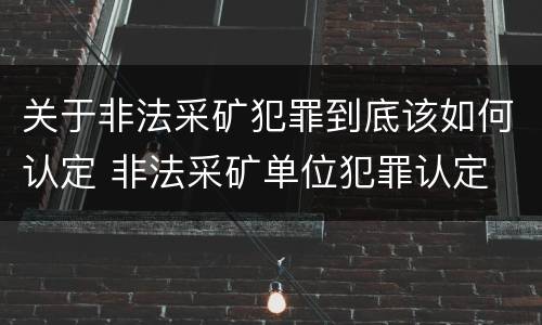 关于非法采矿犯罪到底该如何认定 非法采矿单位犯罪认定
