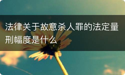 法律关于故意杀人罪的法定量刑幅度是什么