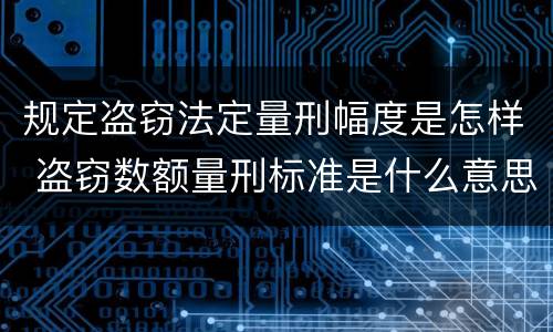 规定盗窃法定量刑幅度是怎样 盗窃数额量刑标准是什么意思