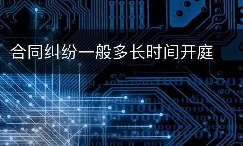 合同纠纷一般多长时间开庭