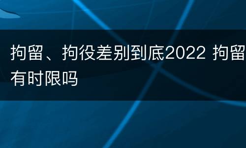 拘留、拘役差别到底2022 拘留有时限吗