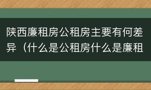 陕西廉租房公租房主要有何差异（什么是公租房什么是廉租房）