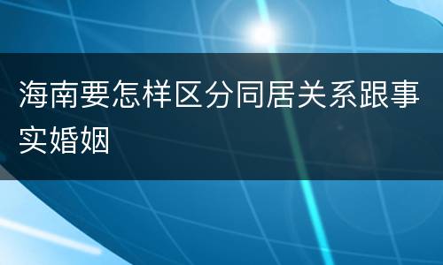 海南要怎样区分同居关系跟事实婚姻