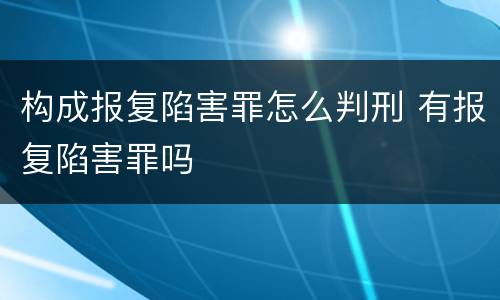 构成报复陷害罪怎么判刑 有报复陷害罪吗