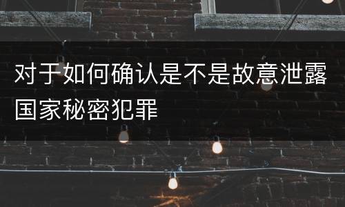 对于如何确认是不是故意泄露国家秘密犯罪