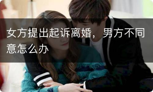 女方提出起诉离婚，男方不同意怎么办