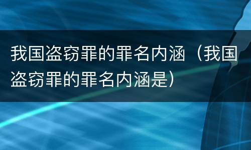 我国盗窃罪的罪名内涵（我国盗窃罪的罪名内涵是）