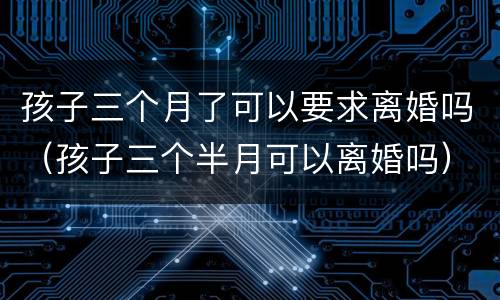 孩子三个月了可以要求离婚吗（孩子三个半月可以离婚吗）