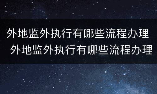 外地监外执行有哪些流程办理 外地监外执行有哪些流程办理手续