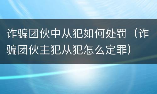 诈骗团伙中从犯如何处罚（诈骗团伙主犯从犯怎么定罪）