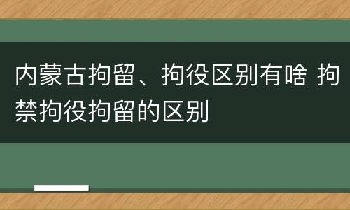 内蒙古拘留、拘役区别有啥 拘禁拘役拘留的区别