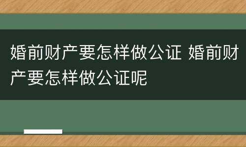 婚前财产要怎样做公证 婚前财产要怎样做公证呢