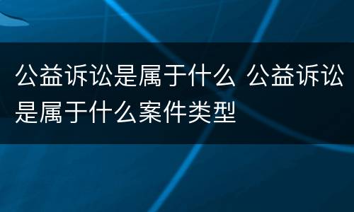 公益诉讼是属于什么 公益诉讼是属于什么案件类型