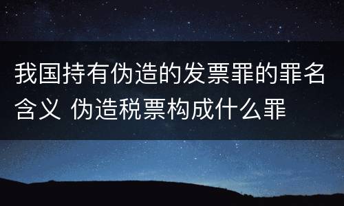 我国持有伪造的发票罪的罪名含义 伪造税票构成什么罪