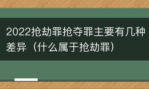 2022抢劫罪抢夺罪主要有几种差异（什么属于抢劫罪）