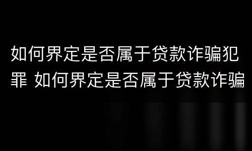 如何界定是否属于贷款诈骗犯罪 如何界定是否属于贷款诈骗犯罪行为